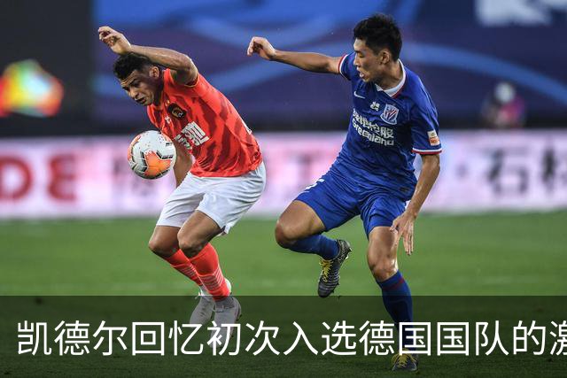 凯德尔回忆初次入选德国国队的激动时刻