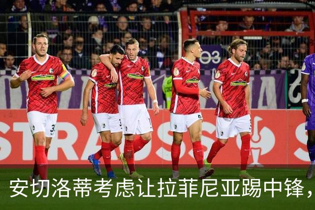 安切洛蒂考虑让拉菲尼亚踢中锋，借鉴弗里克的成功战术